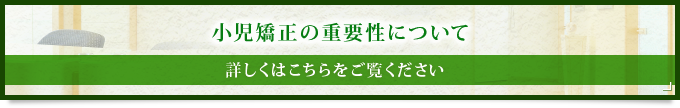 小児矯正の重要性について 詳しくはこちらをご覧ください