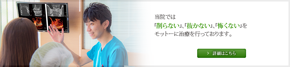 当院では『削らない』、『抜かない』、『怖くない』をモットーに治療を行っております。