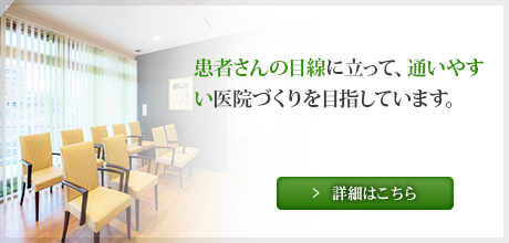 患者さんの目線に立って、通いやすい医院づくりを目指しています。