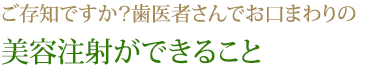 ご存知ですか？歯医者さんでお口まわりの美容注射ができること