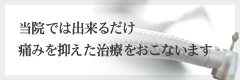 当院では出来るだけ痛みを抑えた治療をおこないます